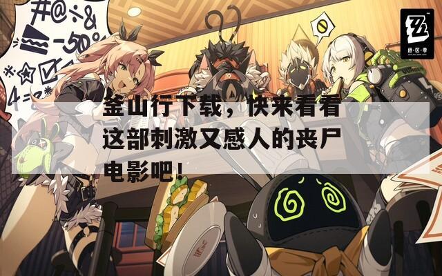 釜山行下载，快来看看这部刺激又感人的丧尸电影吧！