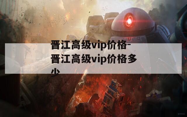 晋江高级vip价格-晋江高级vip价格多少