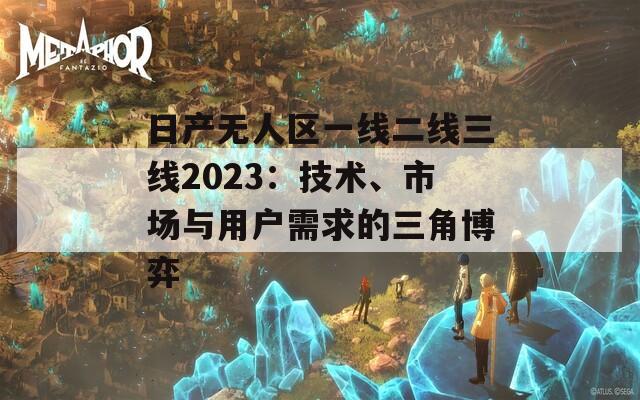 日产无人区一线二线三线2023：技术、市场与用户需求的三角博弈