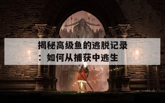 揭秘高级鱼的逃脱记录：如何从捕获中逃生