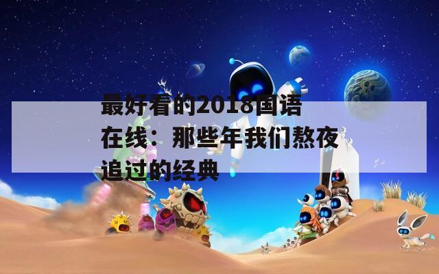 最好看的2018国语在线：那些年我们熬夜追过的经典