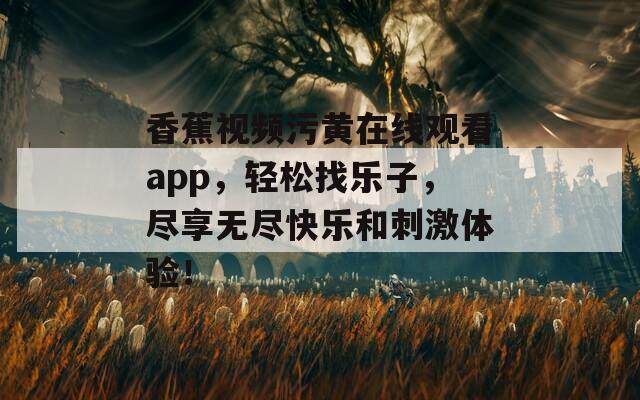 香蕉视频污黄在线观看app，轻松找乐子，尽享无尽快乐和刺激体验！