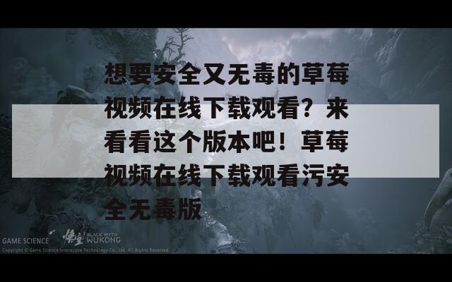 想要安全又无毒的草莓视频在线下载观看？来看看这个版本吧！草莓视频在线下载观看污安全无毒版