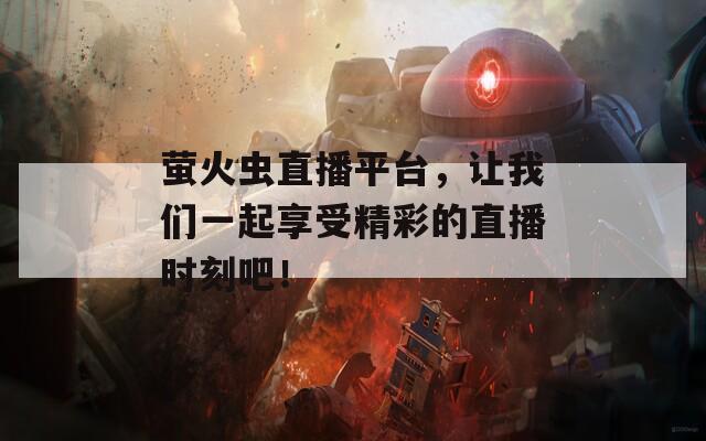 萤火虫直播平台，让我们一起享受精彩的直播时刻吧！
