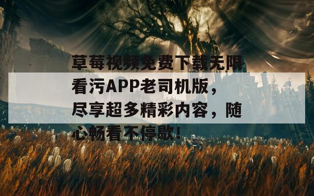 草莓视频免费下载无限看污APP老司机版，尽享超多精彩内容，随心畅看不停歇！