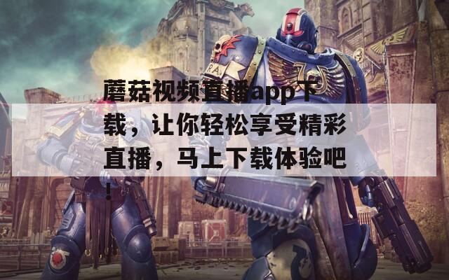 蘑菇视频直播app下载，让你轻松享受精彩直播，马上下载体验吧！