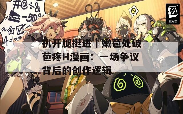 扒开腿挺进｜嫩苞处破苞疼H漫画：一场争议背后的创作逻辑