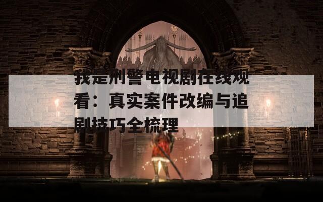 我是刑警电视剧在线观看：真实案件改编与追剧技巧全梳理
