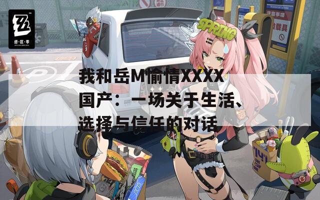 我和岳M愉情XXXX国产：一场关于生活、选择与信任的对话