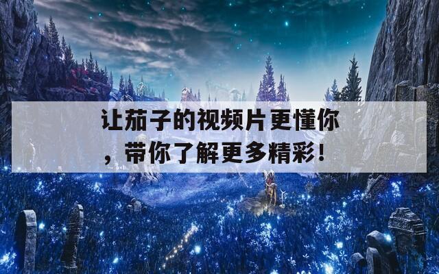 让茄子的视频片更懂你，带你了解更多精彩！
