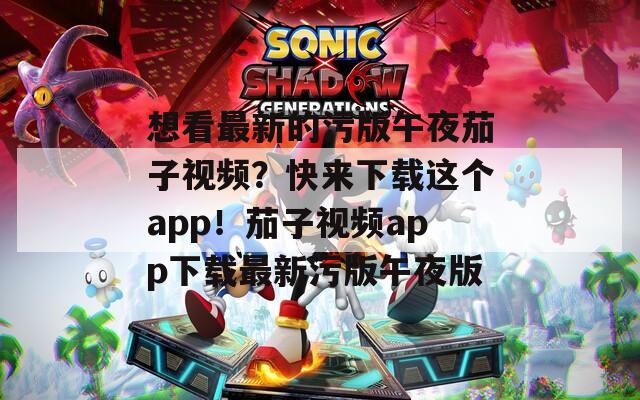 想看最新的污版午夜茄子视频？快来下载这个app！茄子视频app下载最新污版午夜版