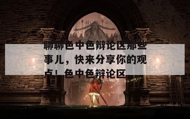 聊聊色中色辩论区那些事儿，快来分享你的观点！色中色辩论区