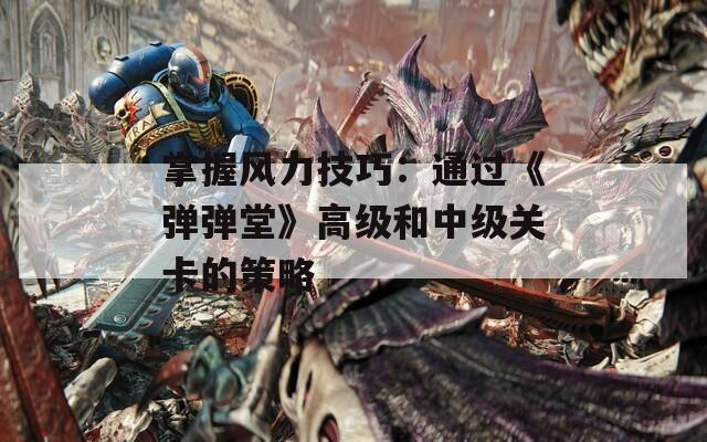 掌握风力技巧：通过《弹弹堂》高级和中级关卡的策略