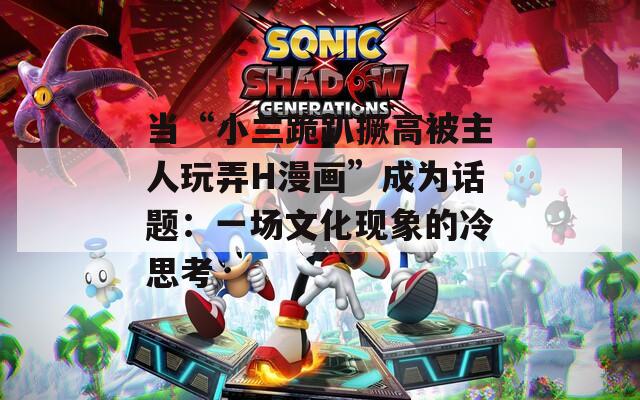 当“小兰跪趴撅高被主人玩弄H漫画”成为话题：一场文化现象的冷思考