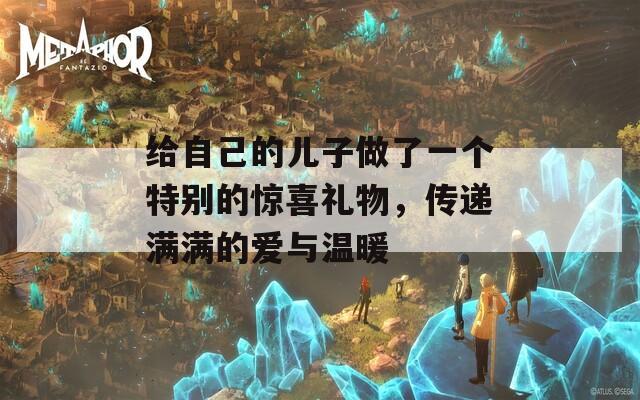 给自己的儿子做了一个特别的惊喜礼物，传递满满的爱与温暖