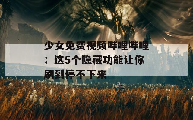 少女免费视频哔哩哔哩：这5个隐藏功能让你刷到停不下来