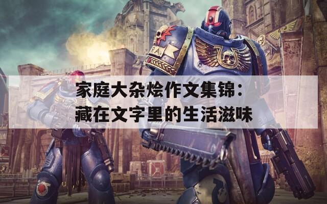 家庭大杂烩作文集锦：藏在文字里的生活滋味