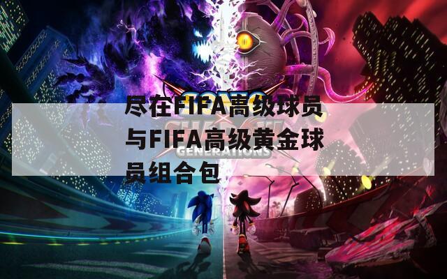 尽在FIFA高级球员与FIFA高级黄金球员组合包
