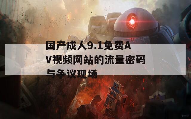 国产成人9.1免费AV视频网站的流量密码与争议现场