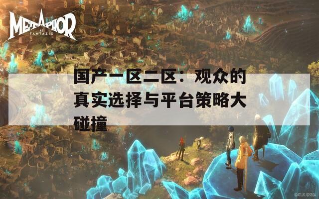 国产一区二区：观众的真实选择与平台策略大碰撞