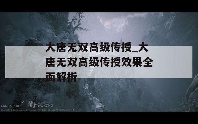 大唐无双高级传授_大唐无双高级传授效果全面解析