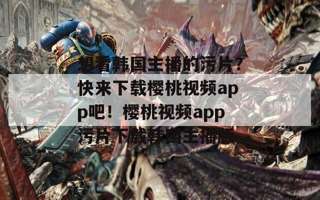 想看韩国主播的污片？快来下载樱桃视频app吧！樱桃视频app污片下载韩国主播版