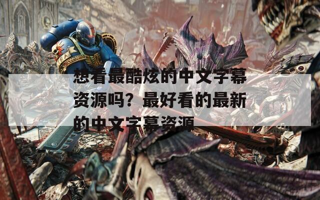 想看最酷炫的中文字幕资源吗？最好看的最新的中文字幕资源