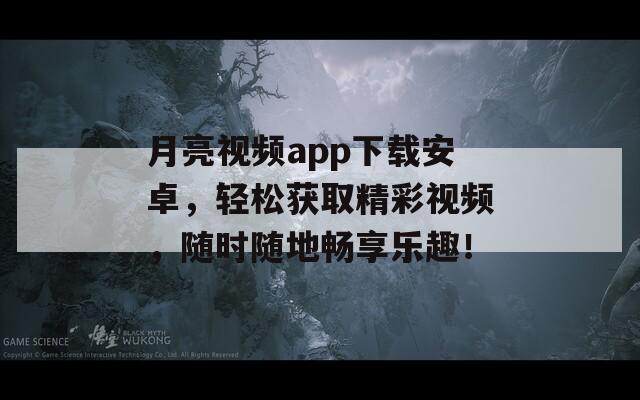 月亮视频app下载安卓，轻松获取精彩视频，随时随地畅享乐趣！