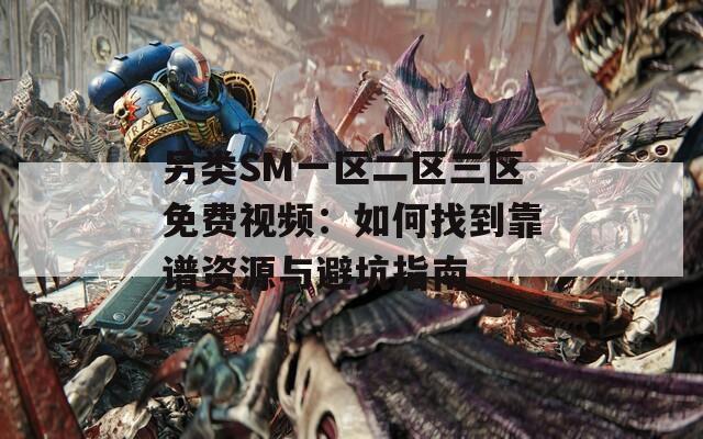 另类SM一区二区三区免费视频：如何找到靠谱资源与避坑指南