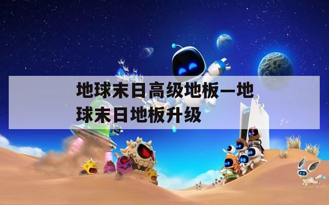 地球末日高级地板—地球末日地板升级