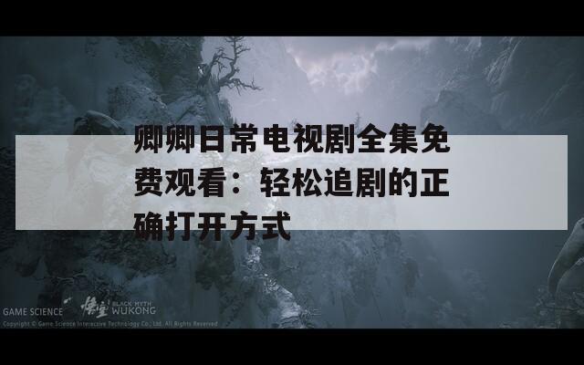 卿卿日常电视剧全集免费观看：轻松追剧的正确打开方式