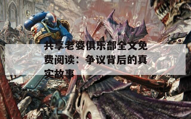 共享老婆俱乐部全文免费阅读：争议背后的真实故事