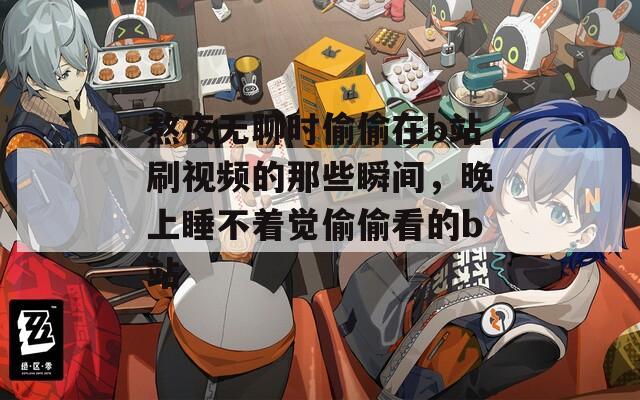 熬夜无聊时偷偷在b站刷视频的那些瞬间，晚上睡不着觉偷偷看的b站