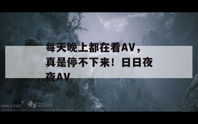 每天晚上都在看AV，真是停不下来！日日夜夜AV