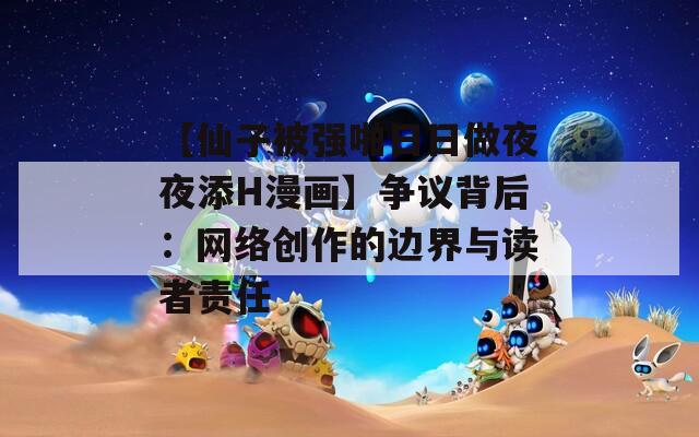 【仙子被强啪日日做夜夜添H漫画】争议背后：网络创作的边界与读者责任