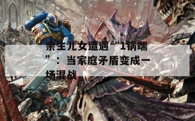 亲生儿女遭遇“1锅端”：当家庭矛盾变成一场混战