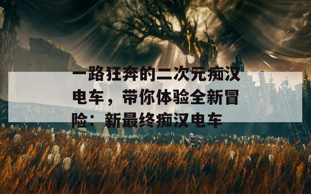 一路狂奔的二次元痴汉电车，带你体验全新冒险：新最终痴汉电车