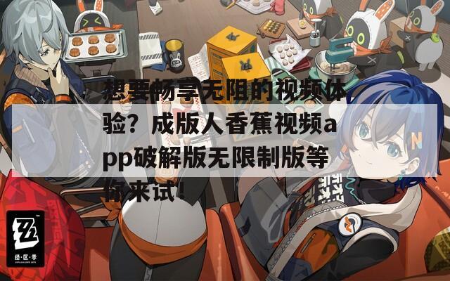 想要畅享无阻的视频体验？成版人香蕉视频app破解版无限制版等你来试！