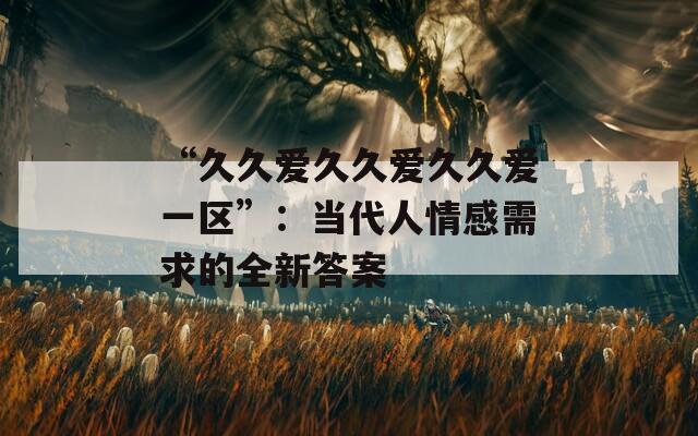 “久久爱久久爱久久爱一区”：当代人情感需求的全新答案