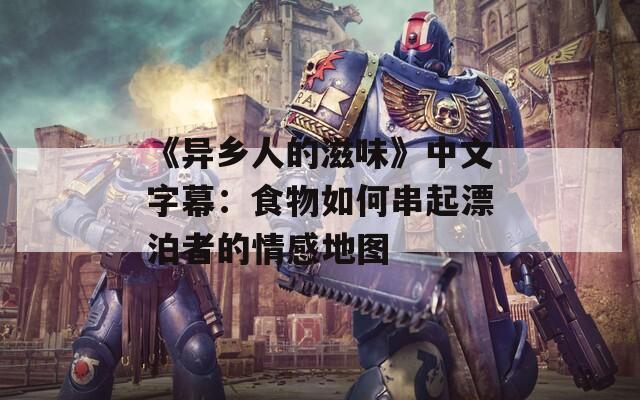 《异乡人的滋味》中文字幕：食物如何串起漂泊者的情感地图