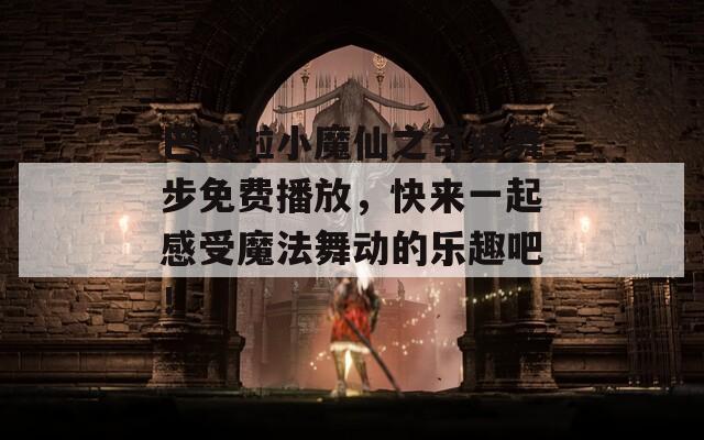 巴啦啦小魔仙之奇迹舞步免费播放，快来一起感受魔法舞动的乐趣吧！