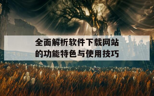 全面解析软件下载网站的功能特色与使用技巧