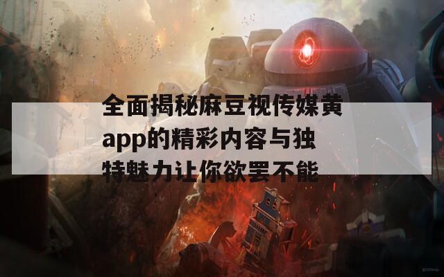 全面揭秘麻豆视传媒黄app的精彩内容与独特魅力让你欲罢不能