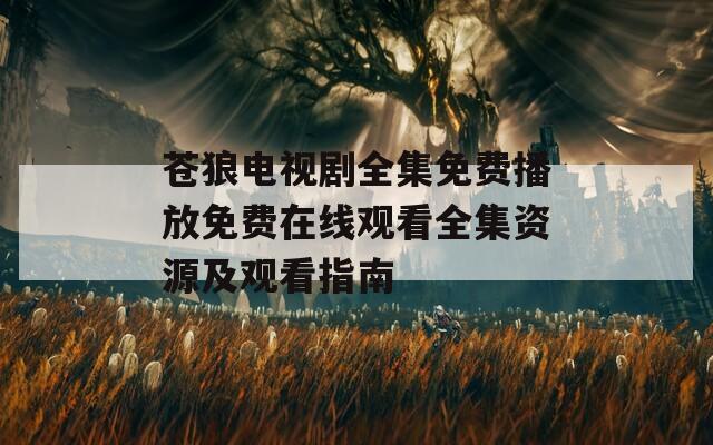 苍狼电视剧全集免费播放免费在线观看全集资源及观看指南