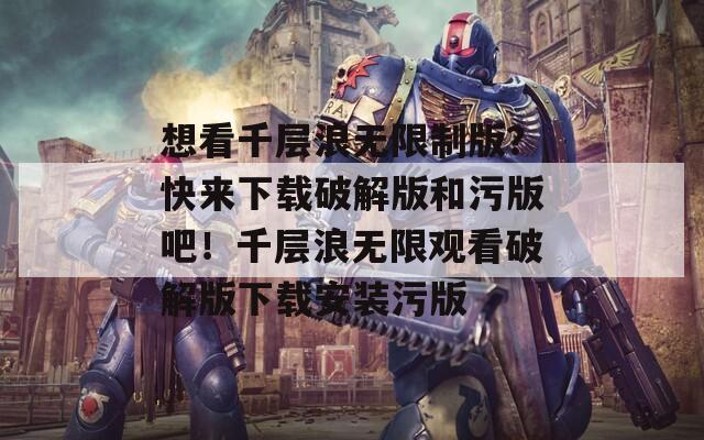想看千层浪无限制版？快来下载破解版和污版吧！千层浪无限观看破解版下载安装污版