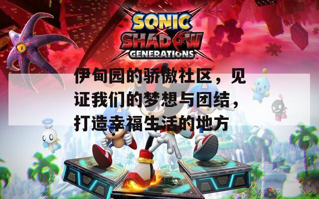 伊甸园的骄傲社区，见证我们的梦想与团结，打造幸福生活的地方