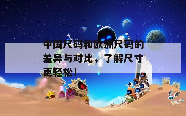 中国尺码和欧洲尺码的差异与对比，了解尺寸更轻松！