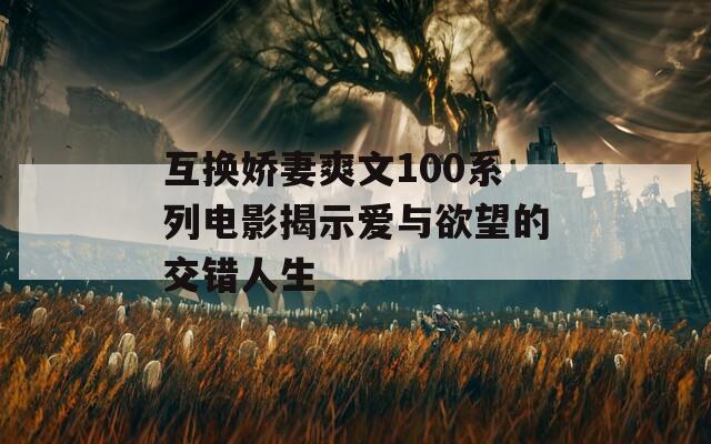 互换娇妻爽文100系列电影揭示爱与欲望的交错人生