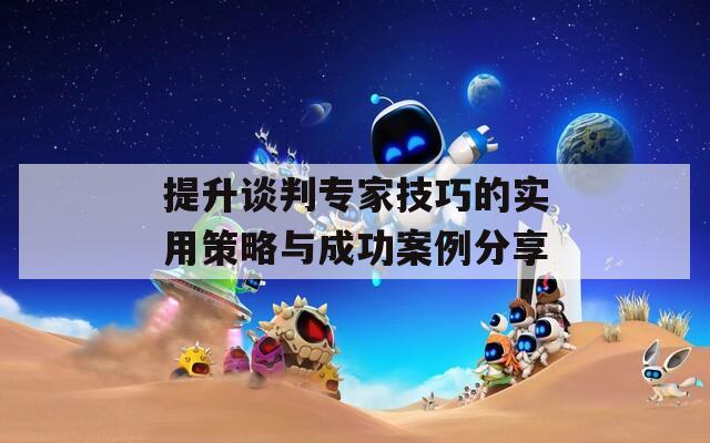 提升谈判专家技巧的实用策略与成功案例分享