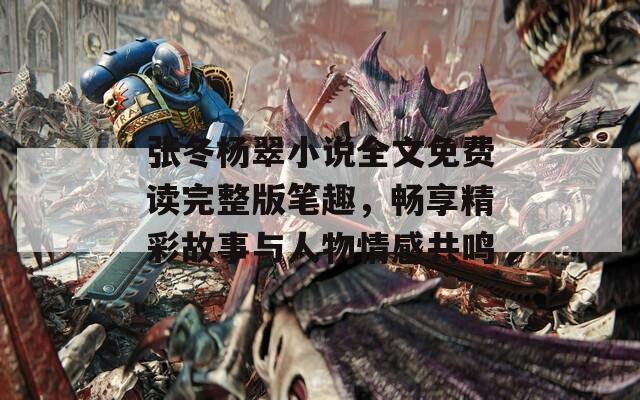 张冬杨翠小说全文免费读完整版笔趣，畅享精彩故事与人物情感共鸣